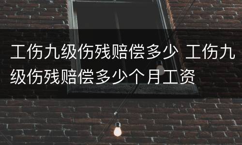 工伤九级伤残赔偿多少 工伤九级伤残赔偿多少个月工资