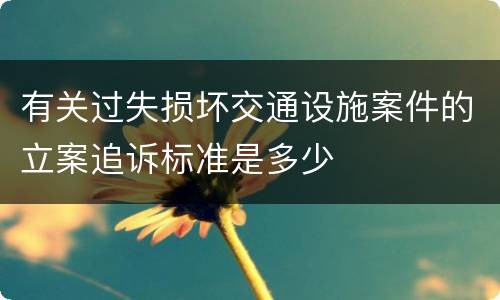 有关过失损坏交通设施案件的立案追诉标准是多少