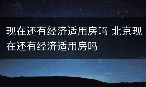现在还有经济适用房吗 北京现在还有经济适用房吗