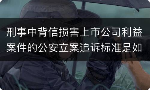 刑事中背信损害上市公司利益案件的公安立案追诉标准是如何规定