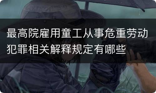 最高院雇用童工从事危重劳动犯罪相关解释规定有哪些