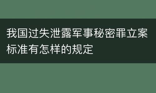 我国过失泄露军事秘密罪立案标准有怎样的规定
