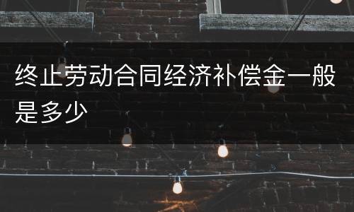 终止劳动合同经济补偿金一般是多少