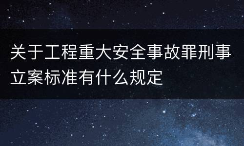 关于工程重大安全事故罪刑事立案标准有什么规定