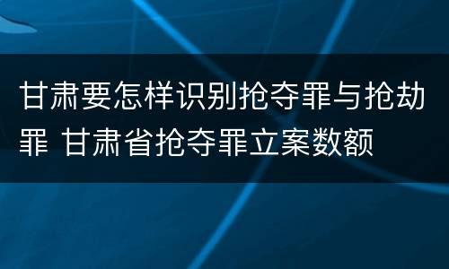 甘肃要怎样识别抢夺罪与抢劫罪 甘肃省抢夺罪立案数额