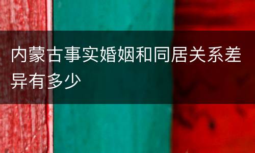 内蒙古事实婚姻和同居关系差异有多少