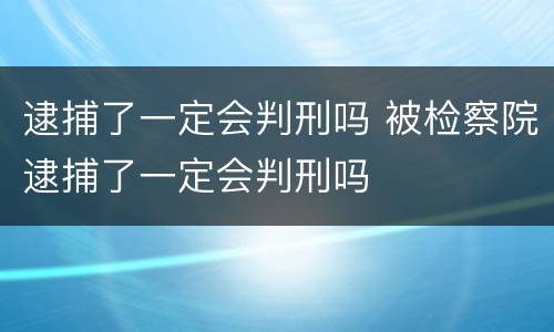 逮捕了一定会判刑吗 被检察院逮捕了一定会判刑吗