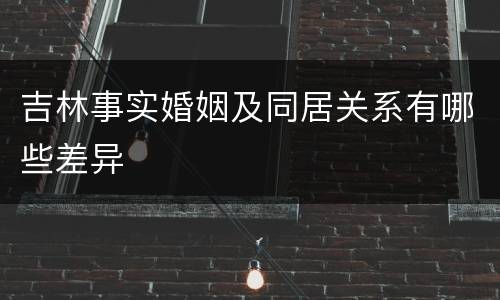 吉林事实婚姻及同居关系有哪些差异