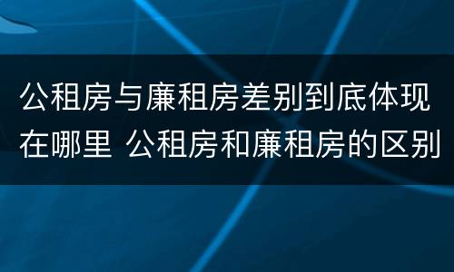 公租房与廉租房差别到底体现在哪里 公租房和廉租房的区别