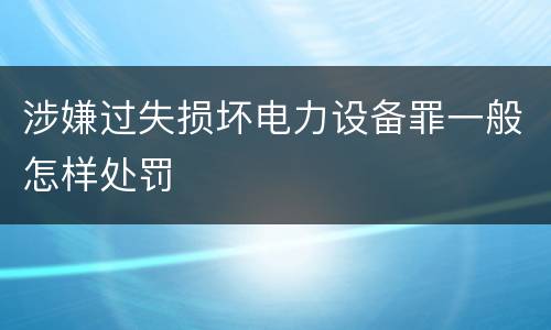 涉嫌过失损坏电力设备罪一般怎样处罚