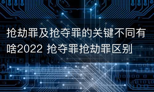 抢劫罪及抢夺罪的关键不同有啥2022 抢夺罪抢劫罪区别