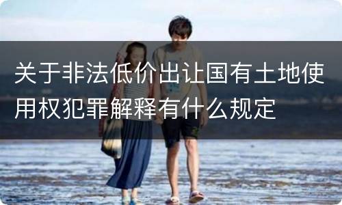 关于非法低价出让国有土地使用权犯罪解释有什么规定