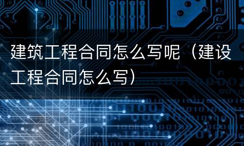 建筑工程合同怎么写呢（建设工程合同怎么写）