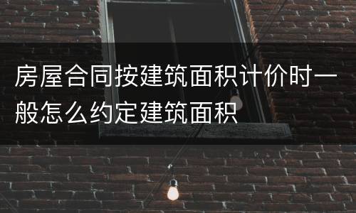 房屋合同按建筑面积计价时一般怎么约定建筑面积