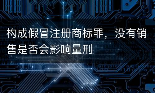 构成假冒注册商标罪，没有销售是否会影响量刑