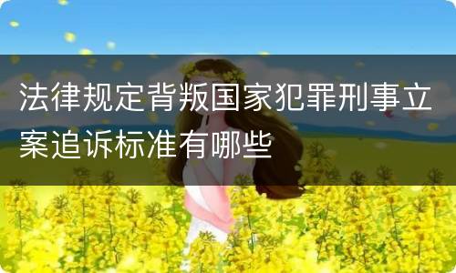 法律规定背叛国家犯罪刑事立案追诉标准有哪些