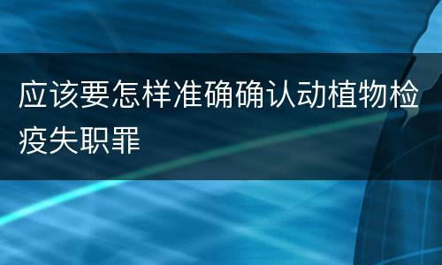 应该要怎样准确确认动植物检疫失职罪