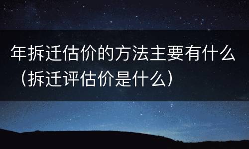 年拆迁估价的方法主要有什么（拆迁评估价是什么）