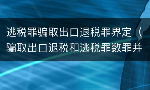 逃税罪骗取出口退税罪界定（骗取出口退税和逃税罪数罪并罚怎么判）