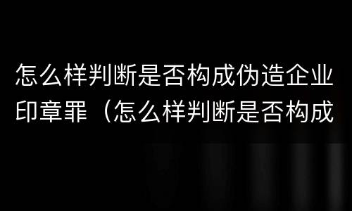 怎么样判断是否构成伪造企业印章罪（怎么样判断是否构成伪造企业印章罪名）