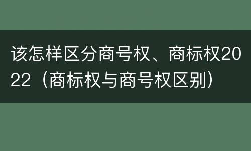 该怎样区分商号权、商标权2022（商标权与商号权区别）