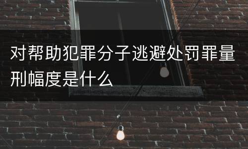 对帮助犯罪分子逃避处罚罪量刑幅度是什么