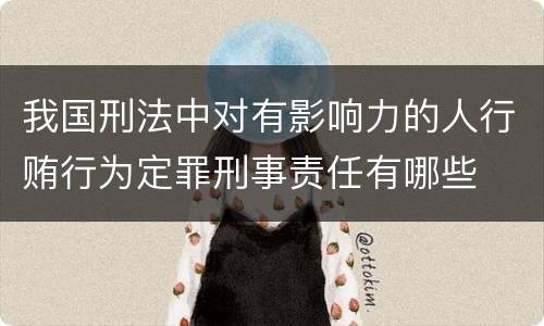 我国刑法中对有影响力的人行贿行为定罪刑事责任有哪些