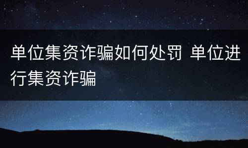 单位集资诈骗如何处罚 单位进行集资诈骗