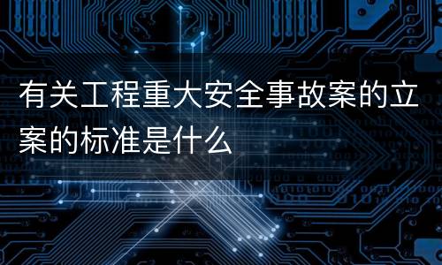 有关工程重大安全事故案的立案的标准是什么