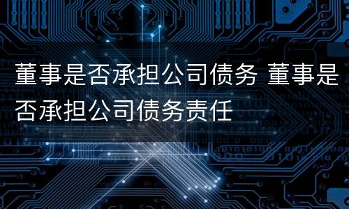 董事是否承担公司债务 董事是否承担公司债务责任