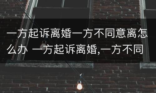 一方起诉离婚一方不同意离怎么办 一方起诉离婚,一方不同意怎么办