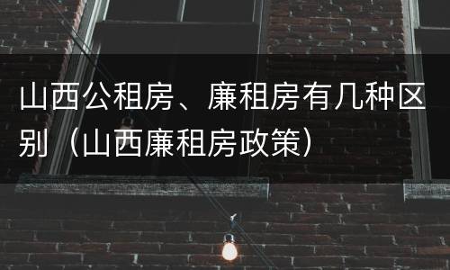 山西公租房、廉租房有几种区别（山西廉租房政策）