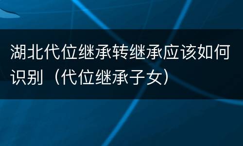 湖北代位继承转继承应该如何识别（代位继承子女）