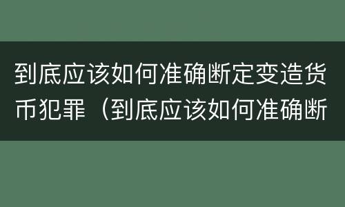 到底应该如何准确断定变造货币犯罪（到底应该如何准确断定变造货币犯罪构成）