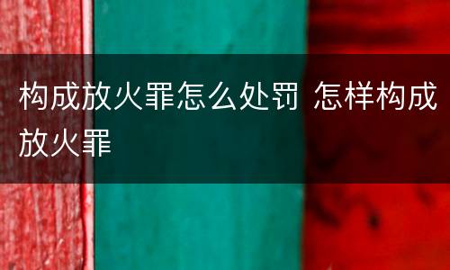 构成放火罪怎么处罚 怎样构成放火罪
