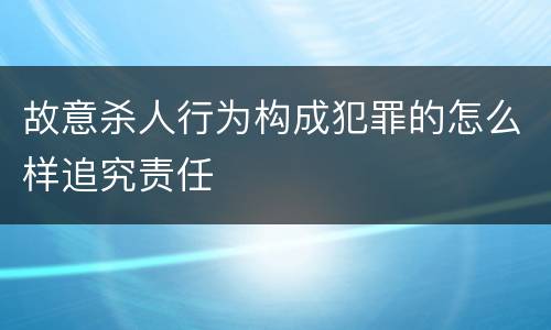 故意杀人行为构成犯罪的怎么样追究责任