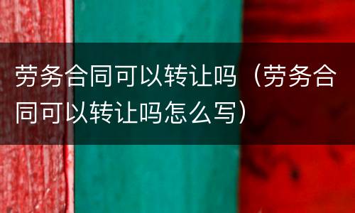 劳务合同可以转让吗（劳务合同可以转让吗怎么写）