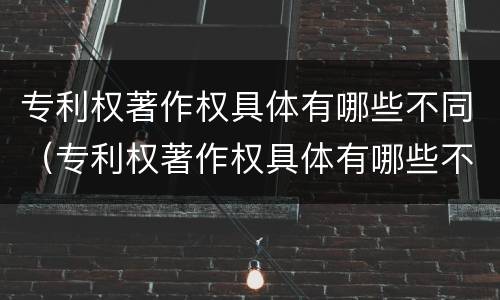 专利权著作权具体有哪些不同（专利权著作权具体有哪些不同类型）