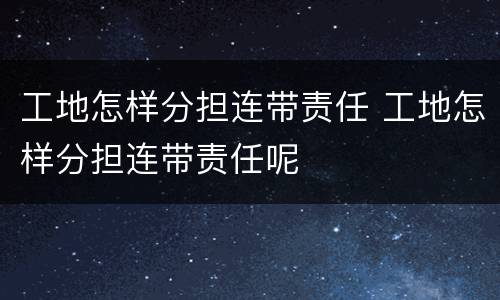 工地怎样分担连带责任 工地怎样分担连带责任呢