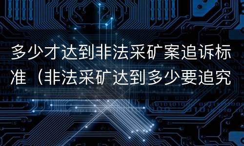 多少才达到非法采矿案追诉标准（非法采矿达到多少要追究）