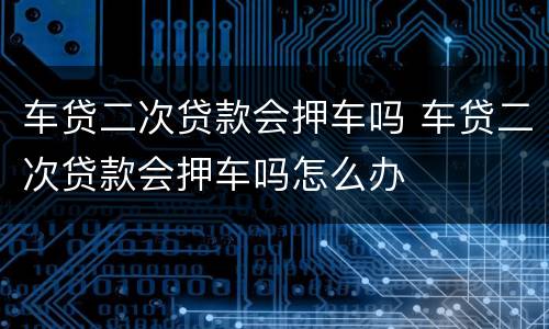 车贷二次贷款会押车吗 车贷二次贷款会押车吗怎么办
