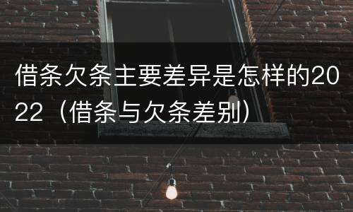 借条欠条主要差异是怎样的2022（借条与欠条差别）