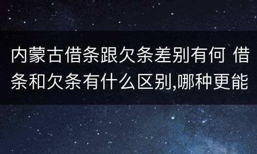 内蒙古借条跟欠条差别有何 借条和欠条有什么区别,哪种更能有效保护债权人?