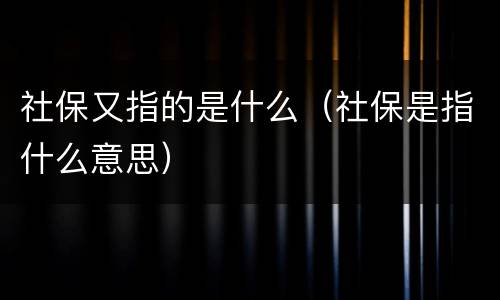 社保又指的是什么（社保是指什么意思）