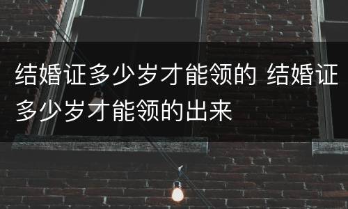 结婚证多少岁才能领的 结婚证多少岁才能领的出来