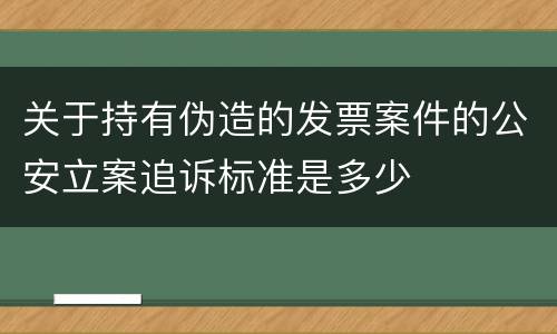 关于持有伪造的发票案件的公安立案追诉标准是多少