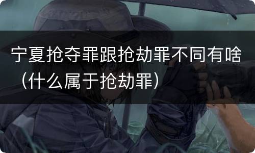 宁夏抢夺罪跟抢劫罪不同有啥（什么属于抢劫罪）