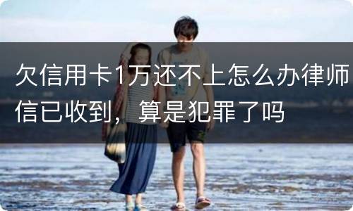 欠信用卡1万还不上怎么办律师信已收到，算是犯罪了吗