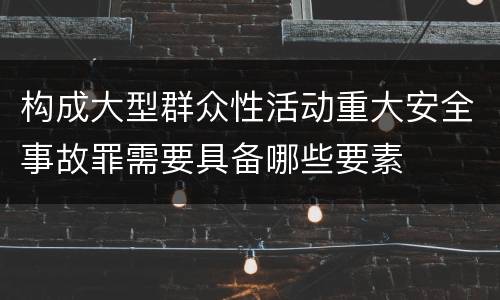 构成大型群众性活动重大安全事故罪需要具备哪些要素