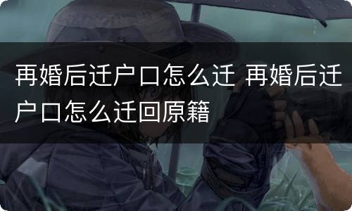 再婚后迁户口怎么迁 再婚后迁户口怎么迁回原籍